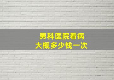 男科医院看病大概多少钱一次