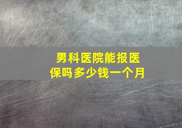 男科医院能报医保吗多少钱一个月