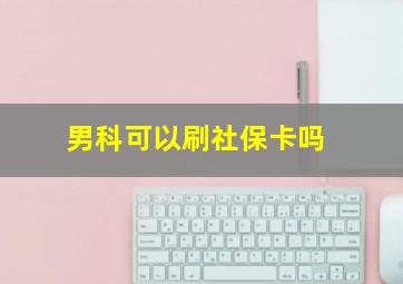 男科可以刷社保卡吗