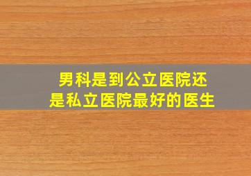 男科是到公立医院还是私立医院最好的医生