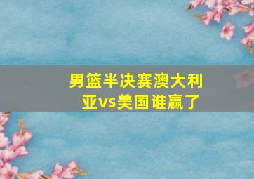 男篮半决赛澳大利亚vs美国谁赢了