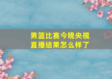 男篮比赛今晚央视直播结果怎么样了