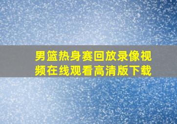 男篮热身赛回放录像视频在线观看高清版下载