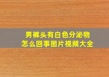 男裤头有白色分泌物怎么回事图片视频大全