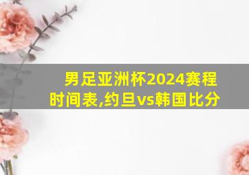 男足亚洲杯2024赛程时间表,约旦vs韩国比分