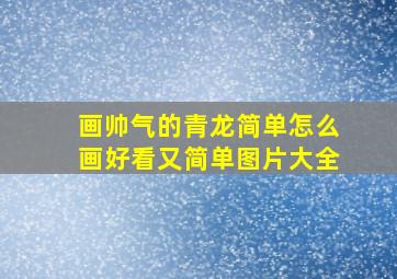 画帅气的青龙简单怎么画好看又简单图片大全