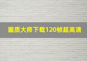 画质大师下载120帧超高清