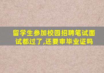 留学生参加校园招聘笔试面试都过了,还要审毕业证吗