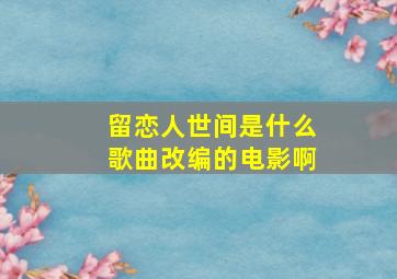 留恋人世间是什么歌曲改编的电影啊