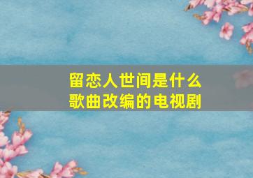 留恋人世间是什么歌曲改编的电视剧