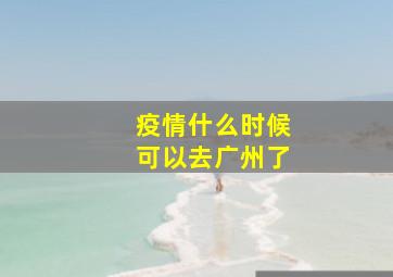 疫情什么时候可以去广州了