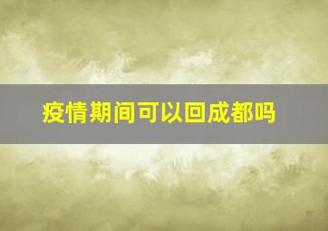 疫情期间可以回成都吗