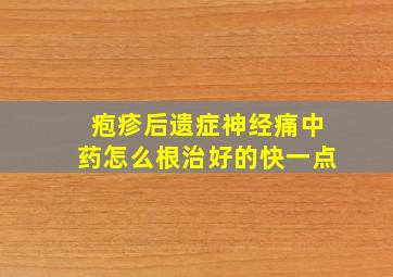 疱疹后遗症神经痛中药怎么根治好的快一点