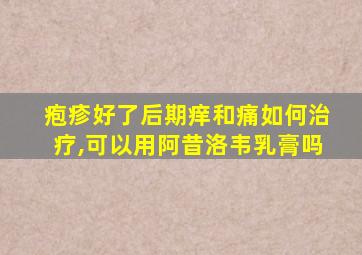 疱疹好了后期痒和痛如何治疗,可以用阿昔洛韦乳膏吗