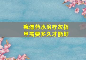 癣湿药水治疗灰指甲需要多久才能好