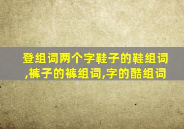 登组词两个字鞋子的鞋组词,裤子的裤组词,字的酷组词