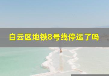 白云区地铁8号线停运了吗