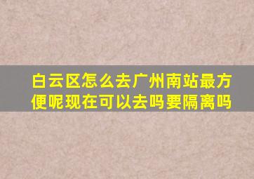 白云区怎么去广州南站最方便呢现在可以去吗要隔离吗