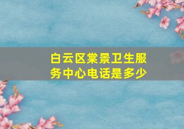 白云区棠景卫生服务中心电话是多少