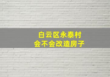 白云区永泰村会不会改造房子