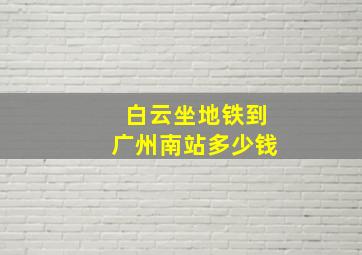 白云坐地铁到广州南站多少钱