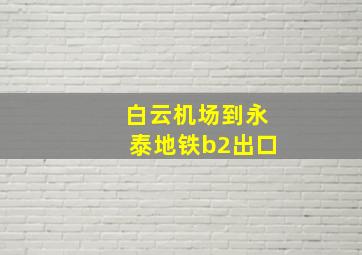 白云机场到永泰地铁b2出口