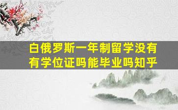 白俄罗斯一年制留学没有有学位证吗能毕业吗知乎