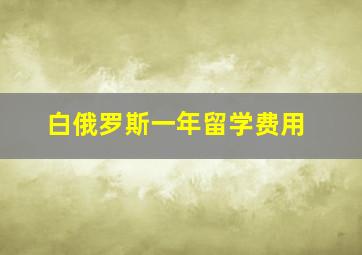 白俄罗斯一年留学费用