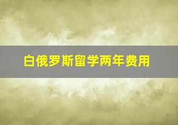 白俄罗斯留学两年费用