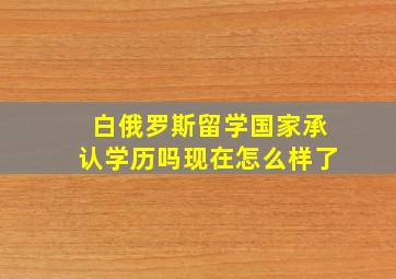 白俄罗斯留学国家承认学历吗现在怎么样了