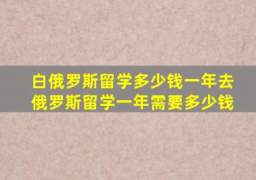 白俄罗斯留学多少钱一年去俄罗斯留学一年需要多少钱