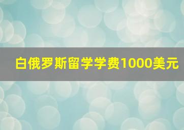 白俄罗斯留学学费1000美元