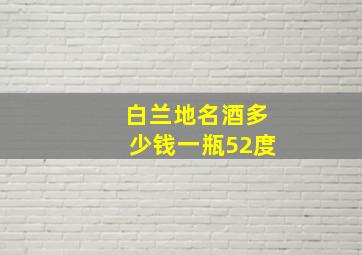 白兰地名酒多少钱一瓶52度