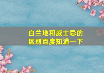 白兰地和威士忌的区别百度知道一下