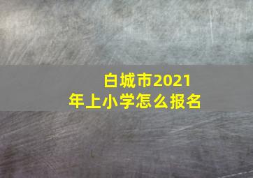 白城市2021年上小学怎么报名