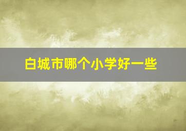 白城市哪个小学好一些