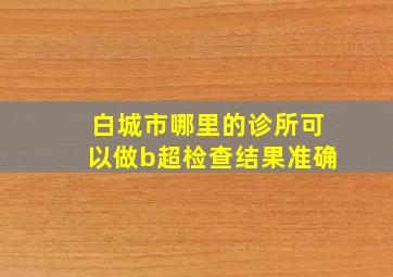 白城市哪里的诊所可以做b超检查结果准确