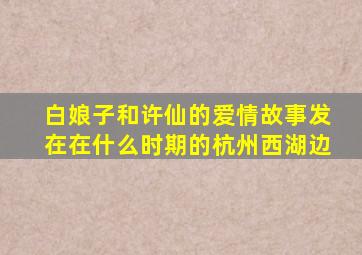 白娘子和许仙的爱情故事发在在什么时期的杭州西湖边