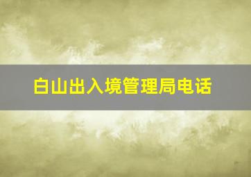 白山出入境管理局电话