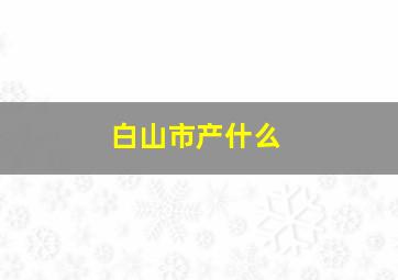 白山市产什么