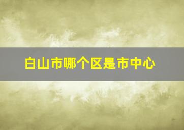 白山市哪个区是市中心