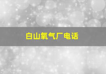 白山氧气厂电话