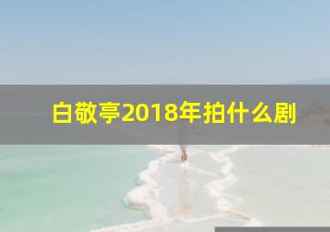 白敬亭2018年拍什么剧