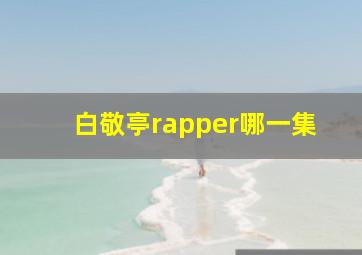 白敬亭rapper哪一集