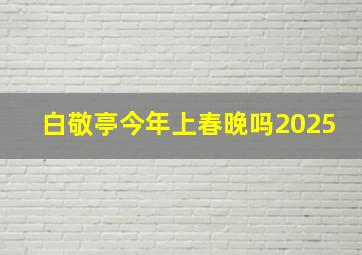 白敬亭今年上春晚吗2025