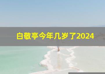 白敬亭今年几岁了2024