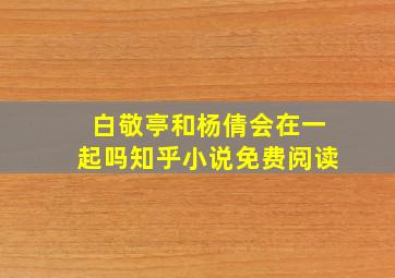 白敬亭和杨倩会在一起吗知乎小说免费阅读