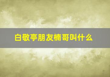 白敬亭朋友楠哥叫什么