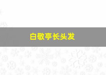 白敬亭长头发