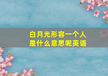 白月光形容一个人是什么意思呢英语